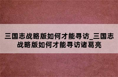 三国志战略版如何才能寻访_三国志战略版如何才能寻访诸葛亮