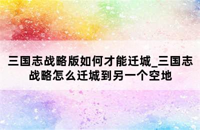 三国志战略版如何才能迁城_三国志战略怎么迁城到另一个空地