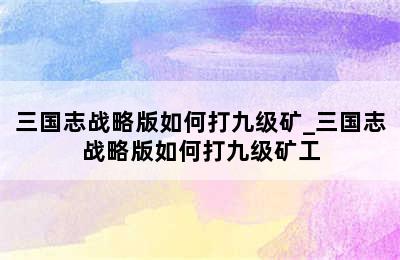 三国志战略版如何打九级矿_三国志战略版如何打九级矿工