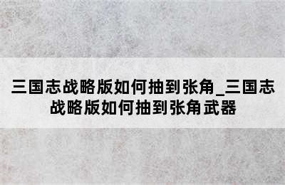 三国志战略版如何抽到张角_三国志战略版如何抽到张角武器