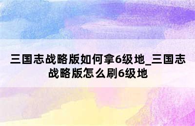 三国志战略版如何拿6级地_三国志战略版怎么刷6级地