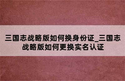 三国志战略版如何换身份证_三国志战略版如何更换实名认证