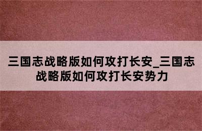 三国志战略版如何攻打长安_三国志战略版如何攻打长安势力