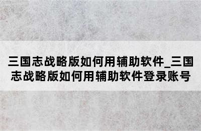 三国志战略版如何用辅助软件_三国志战略版如何用辅助软件登录账号