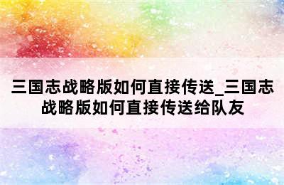 三国志战略版如何直接传送_三国志战略版如何直接传送给队友