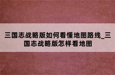 三国志战略版如何看懂地图路线_三国志战略版怎样看地图