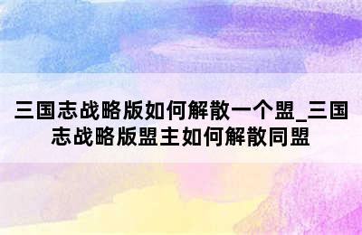 三国志战略版如何解散一个盟_三国志战略版盟主如何解散同盟