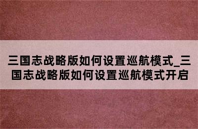 三国志战略版如何设置巡航模式_三国志战略版如何设置巡航模式开启