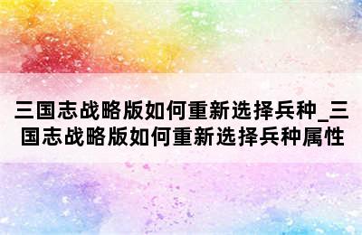 三国志战略版如何重新选择兵种_三国志战略版如何重新选择兵种属性