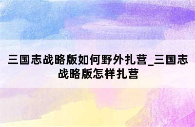 三国志战略版如何野外扎营_三国志战略版怎样扎营