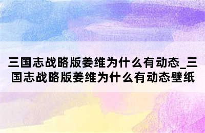 三国志战略版姜维为什么有动态_三国志战略版姜维为什么有动态壁纸