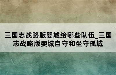 三国志战略版婴城给哪些队伍_三国志战略版婴城自守和坐守孤城