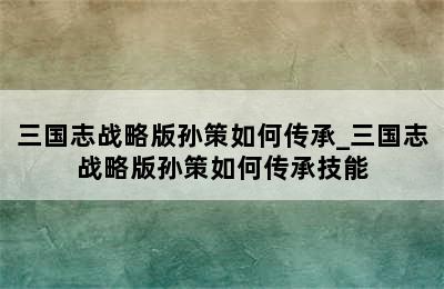 三国志战略版孙策如何传承_三国志战略版孙策如何传承技能