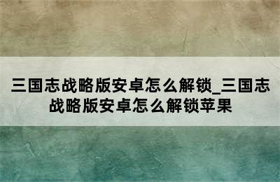 三国志战略版安卓怎么解锁_三国志战略版安卓怎么解锁苹果