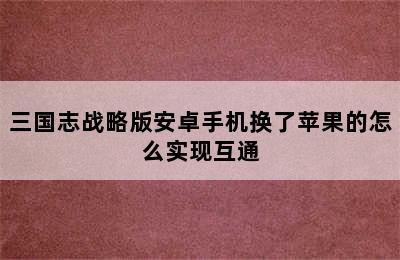 三国志战略版安卓手机换了苹果的怎么实现互通