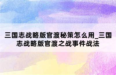 三国志战略版官渡秘策怎么用_三国志战略版官渡之战事件战法