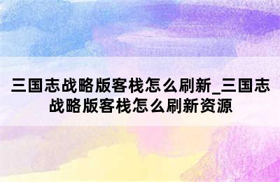 三国志战略版客栈怎么刷新_三国志战略版客栈怎么刷新资源