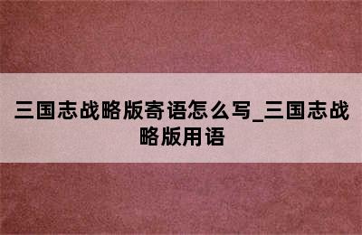 三国志战略版寄语怎么写_三国志战略版用语