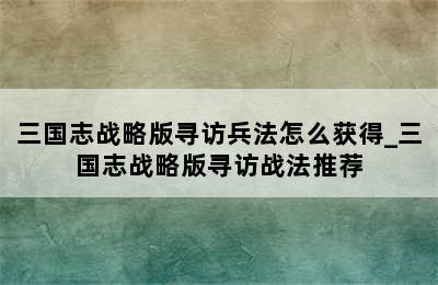 三国志战略版寻访兵法怎么获得_三国志战略版寻访战法推荐