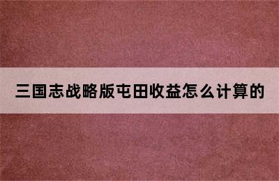 三国志战略版屯田收益怎么计算的