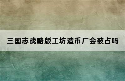 三国志战略版工坊造币厂会被占吗