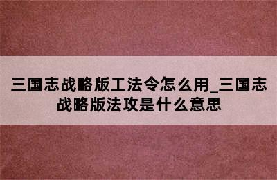 三国志战略版工法令怎么用_三国志战略版法攻是什么意思