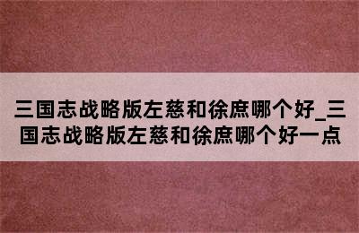 三国志战略版左慈和徐庶哪个好_三国志战略版左慈和徐庶哪个好一点