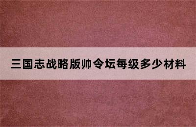 三国志战略版帅令坛每级多少材料