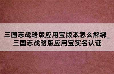 三国志战略版应用宝版本怎么解绑_三国志战略版应用宝实名认证