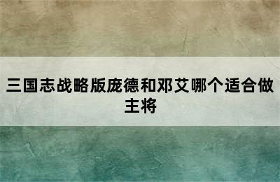 三国志战略版庞德和邓艾哪个适合做主将