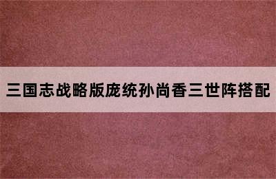 三国志战略版庞统孙尚香三世阵搭配