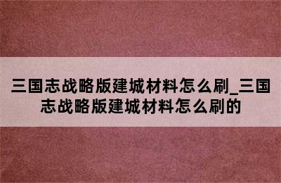 三国志战略版建城材料怎么刷_三国志战略版建城材料怎么刷的