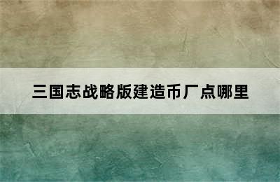 三国志战略版建造币厂点哪里