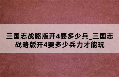 三国志战略版开4要多少兵_三国志战略版开4要多少兵力才能玩