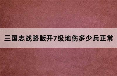 三国志战略版开7级地伤多少兵正常