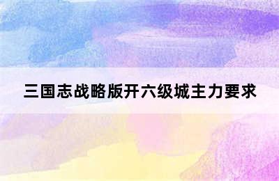 三国志战略版开六级城主力要求