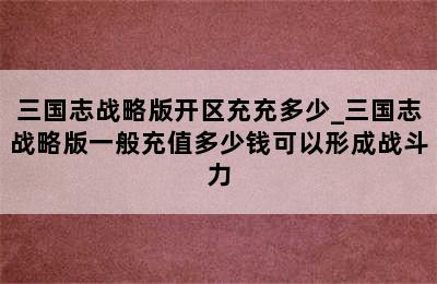 三国志战略版开区充充多少_三国志战略版一般充值多少钱可以形成战斗力