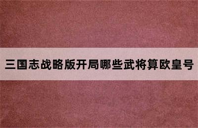 三国志战略版开局哪些武将算欧皇号