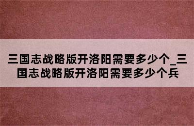 三国志战略版开洛阳需要多少个_三国志战略版开洛阳需要多少个兵