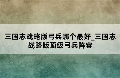 三国志战略版弓兵哪个最好_三国志战略版顶级弓兵阵容