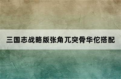 三国志战略版张角兀突骨华佗搭配