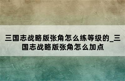 三国志战略版张角怎么练等级的_三国志战略版张角怎么加点