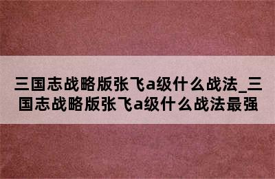 三国志战略版张飞a级什么战法_三国志战略版张飞a级什么战法最强