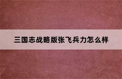 三国志战略版张飞兵力怎么样