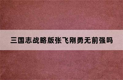 三国志战略版张飞刚勇无前强吗