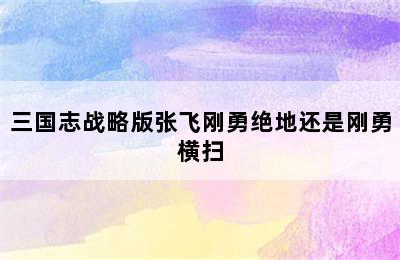 三国志战略版张飞刚勇绝地还是刚勇横扫