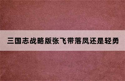 三国志战略版张飞带落凤还是轻勇