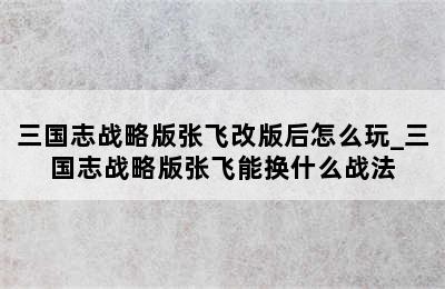 三国志战略版张飞改版后怎么玩_三国志战略版张飞能换什么战法