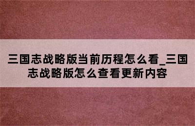 三国志战略版当前历程怎么看_三国志战略版怎么查看更新内容