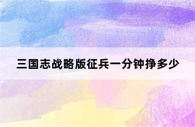 三国志战略版征兵一分钟挣多少